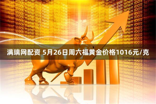 满璃网配资 5月26日周六福黄金价格1016元/克