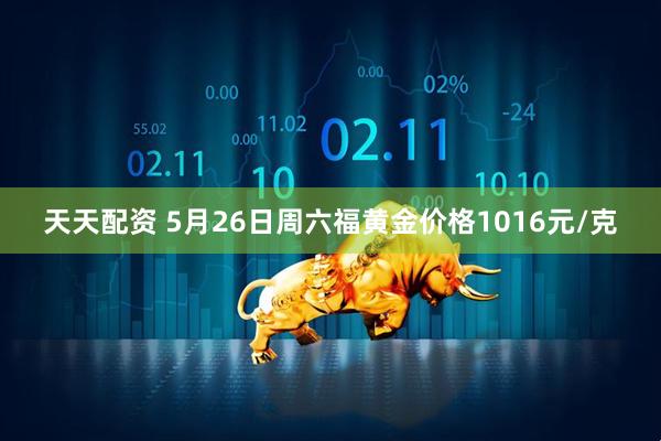 天天配资 5月26日周六福黄金价格1016元/克