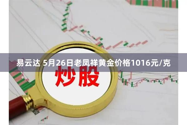 易云达 5月26日老凤祥黄金价格1016元/克