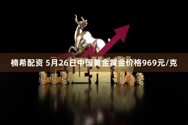 楠希配资 5月26日中国黄金黄金价格969元/克