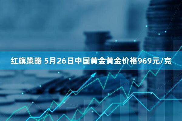 红旗策略 5月26日中国黄金黄金价格969元/克