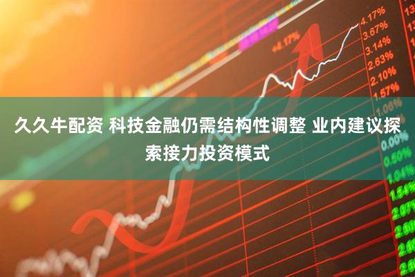 久久牛配资 科技金融仍需结构性调整 业内建议探索接力投资模式