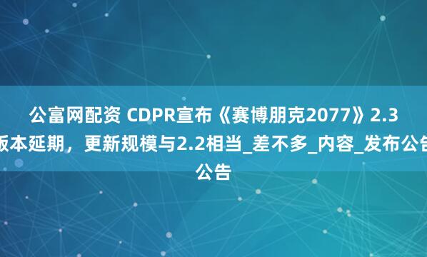 公富网配资 CDPR宣布《赛博朋克2077》2.3版本延期，更新规模与2.2相当_差不多_内容_发布公告