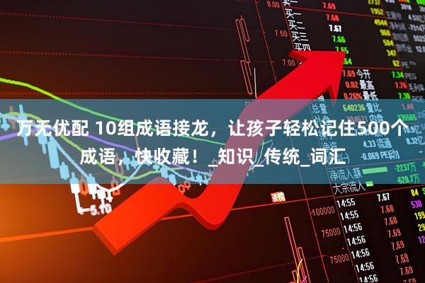 万无优配 10组成语接龙，让孩子轻松记住500个成语，快收藏！_知识_传统_词汇