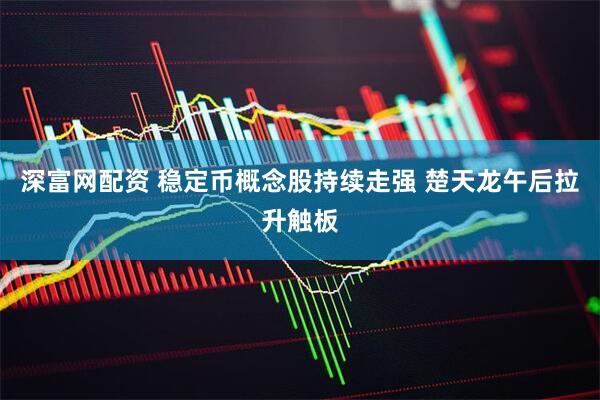 深富网配资 稳定币概念股持续走强 楚天龙午后拉升触板