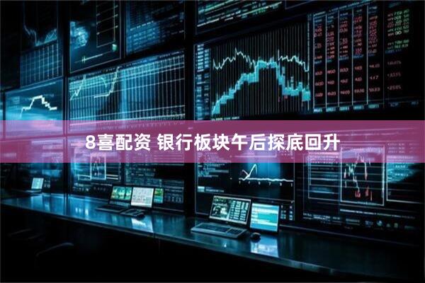 8喜配资 银行板块午后探底回升