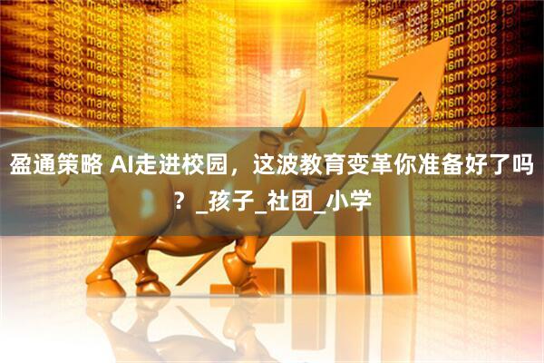 盈通策略 AI走进校园，这波教育变革你准备好了吗？_孩子_社团_小学