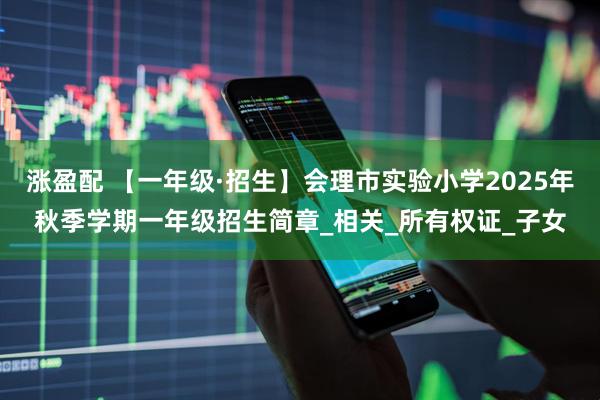 涨盈配 【一年级·招生】会理市实验小学2025年秋季学期一年级招生简章_相关_所有权证_子女