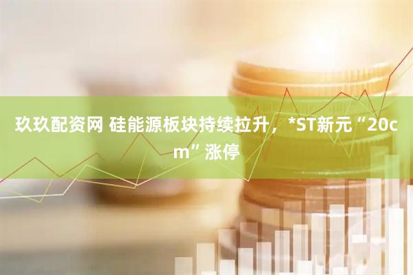 玖玖配资网 硅能源板块持续拉升，*ST新元“20cm”涨停