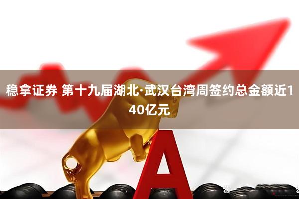 稳拿证券 第十九届湖北·武汉台湾周签约总金额近140亿元