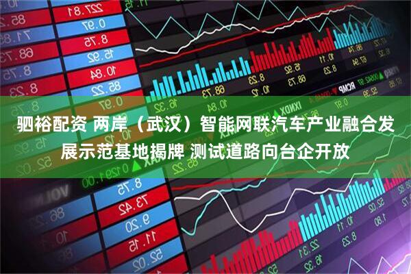 驷裕配资 两岸（武汉）智能网联汽车产业融合发展示范基地揭牌 测试道路向台企开放