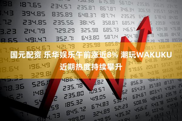 国元配资 乐华娱乐午前涨近8% 潮玩WAKUKU近期热度持续攀升