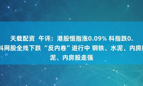 天载配资  午评：港股恒指涨0.09% 科指跌0.44% 科网股全线下跌 “反内卷”进行中 钢铁、水泥、内房股走强