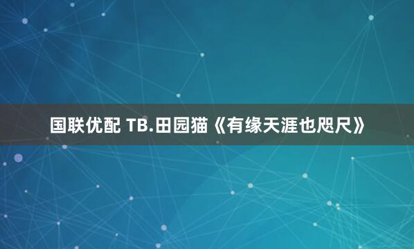国联优配 TB.田园猫《有缘天涯也咫尺》