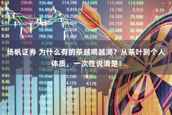 扬帆证券 为什么有的茶越喝越渴？从茶叶到个人体质，一次性说清楚！