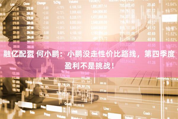 融亿配资 何小鹏：小鹏没走性价比路线，第四季度盈利不是挑战！