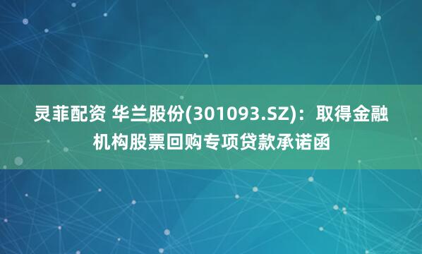 灵菲配资 华兰股份(301093.SZ)：取得金融机构股票回购专项贷款承诺函