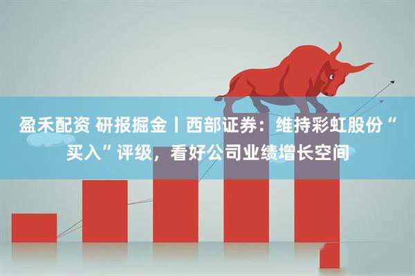 盈禾配资 研报掘金丨西部证券：维持彩虹股份“买入”评级，看好公司业绩增长空间