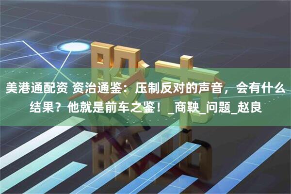 美港通配资 资治通鉴：压制反对的声音，会有什么结果？他就是前车之鉴！_商鞅_问题_赵良
