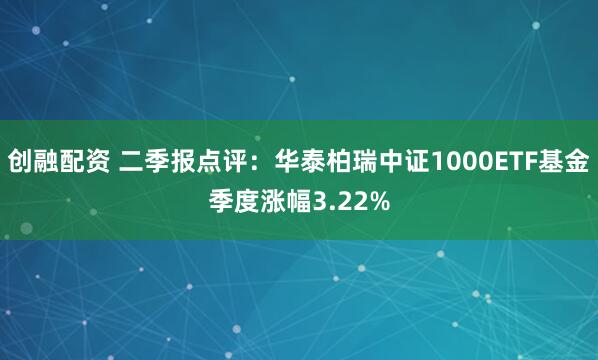 创融配资 二季报点评：华泰柏瑞中证1000ETF基金季度涨幅3.22%