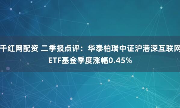 千红网配资 二季报点评：华泰柏瑞中证沪港深互联网ETF基金季度涨幅0.45%
