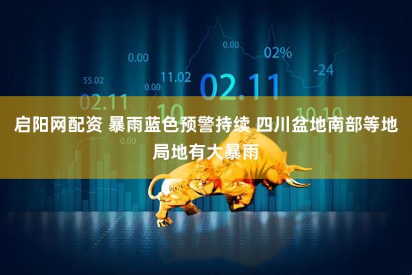 启阳网配资 暴雨蓝色预警持续 四川盆地南部等地局地有大暴雨