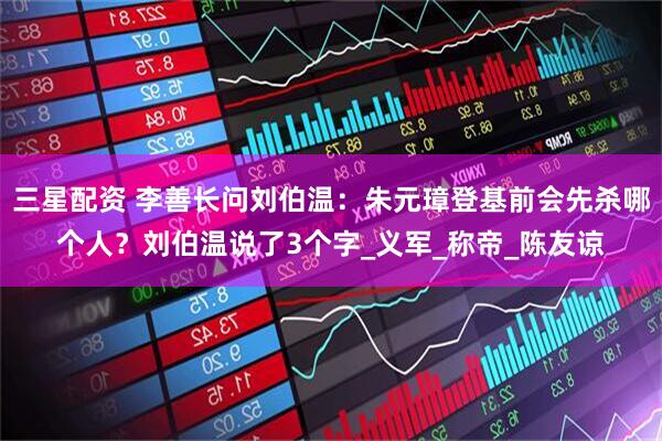 三星配资 李善长问刘伯温：朱元璋登基前会先杀哪个人？刘伯温说了3个字_义军_称帝_陈友谅
