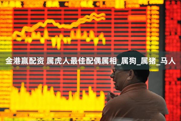 金港赢配资 属虎人最佳配偶属相_属狗_属猪_马人