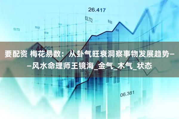 要配资 梅花易数：从卦气旺衰洞察事物发展趋势——风水命理师王镜海_金气_木气_状态