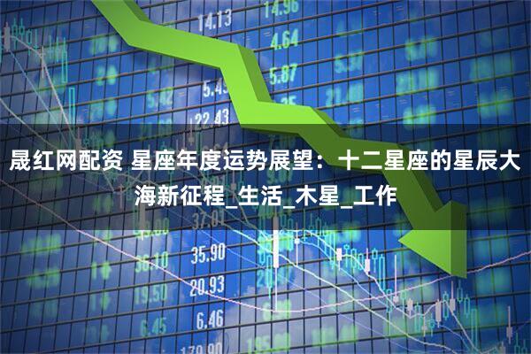 晟红网配资 星座年度运势展望：十二星座的星辰大海新征程_生活_木星_工作