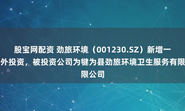 股宝网配资 劲旅环境（001230.SZ）新增一起对外投资，被投资公司为犍为县劲旅环境卫生服务有限公司