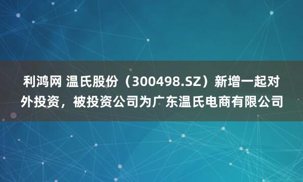 利鸿网 温氏股份（300498.SZ）新增一起对外投资，被投资公司为广东温氏电商有限公司