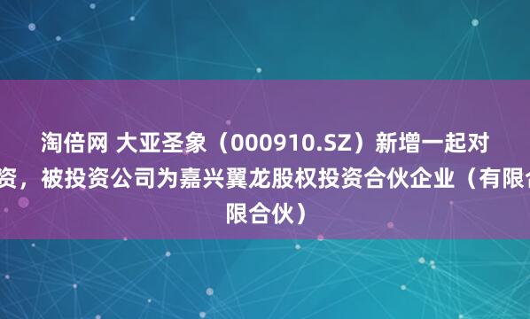 淘倍网 大亚圣象（000910.SZ）新增一起对外投资，被投资公司为嘉兴翼龙股权投资合伙企业（有限合伙）