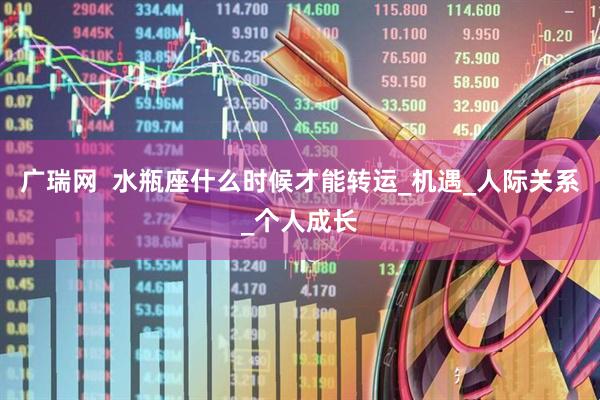 广瑞网  水瓶座什么时候才能转运_机遇_人际关系_个人成长