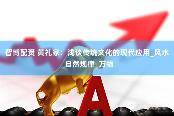 智博配资 黄礼家：浅谈传统文化的现代应用_风水_自然规律_万物