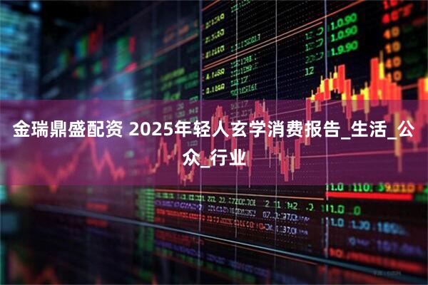 金瑞鼎盛配资 2025年轻人玄学消费报告_生活_公众_行业