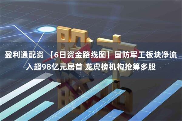 盈利通配资 【6日资金路线图】国防军工板块净流入超98亿元居首 龙虎榜机构抢筹多股