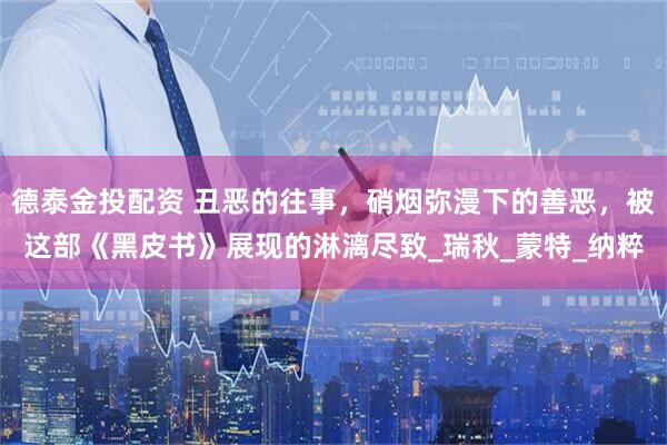 德泰金投配资 丑恶的往事，硝烟弥漫下的善恶，被这部《黑皮书》展现的淋漓尽致_瑞秋_蒙特_纳粹