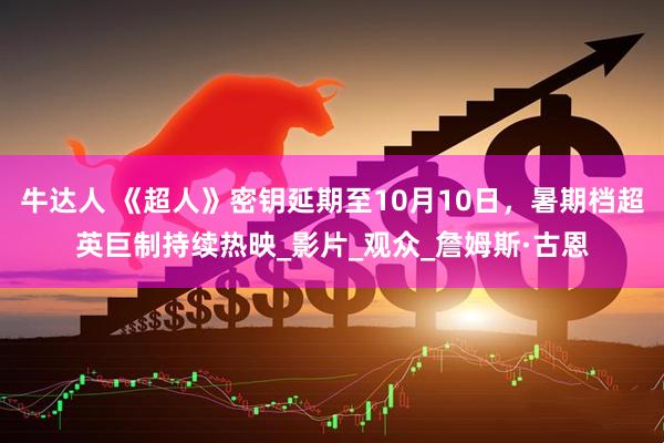 牛达人 《超人》密钥延期至10月10日，暑期档超英巨制持续热映_影片_观众_詹姆斯·古恩