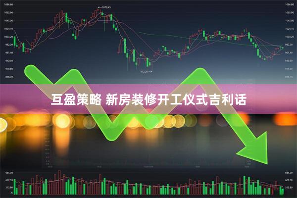 互盈策略 新房装修开工仪式吉利话