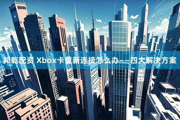邦乾配资 Xbox卡重新连接怎么办——四大解决方案