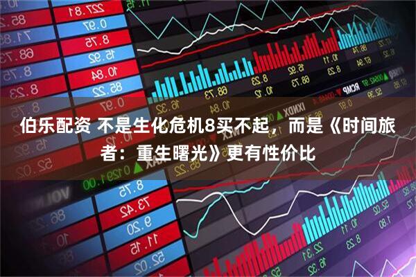 伯乐配资 不是生化危机8买不起，而是《时间旅者：重生曙光》更有性价比