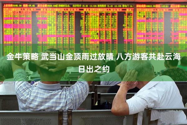 金牛策略 武当山金顶雨过放晴 八方游客共赴云海日出之约