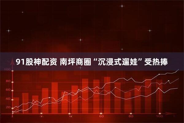 91股神配资 南坪商圈“沉浸式遛娃”受热捧