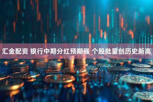 汇金配资 银行中期分红预期强 个股批量创历史新高