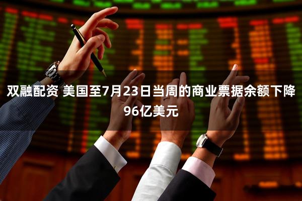 双融配资 美国至7月23日当周的商业票据余额下降96亿美元