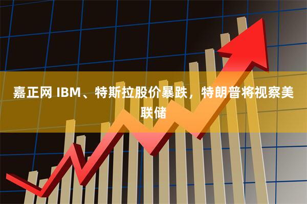嘉正网 IBM、特斯拉股价暴跌,特朗普将视察美联储