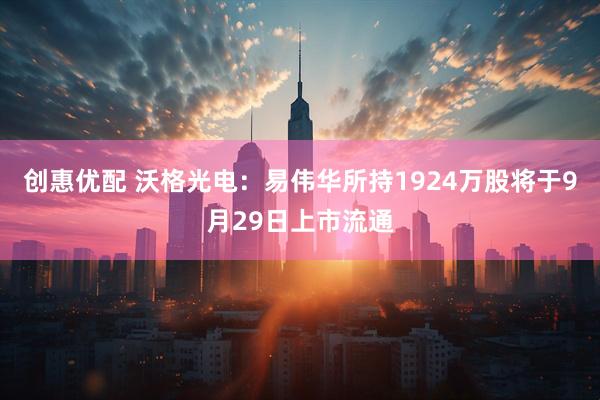 创惠优配 沃格光电：易伟华所持1924万股将于9月29日上市流通