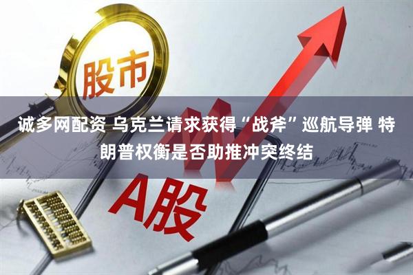 诚多网配资 乌克兰请求获得“战斧”巡航导弹 特朗普权衡是否助推冲突终结