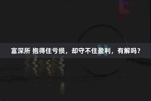 富深所 抱得住亏损,却守不住盈利,有解吗?